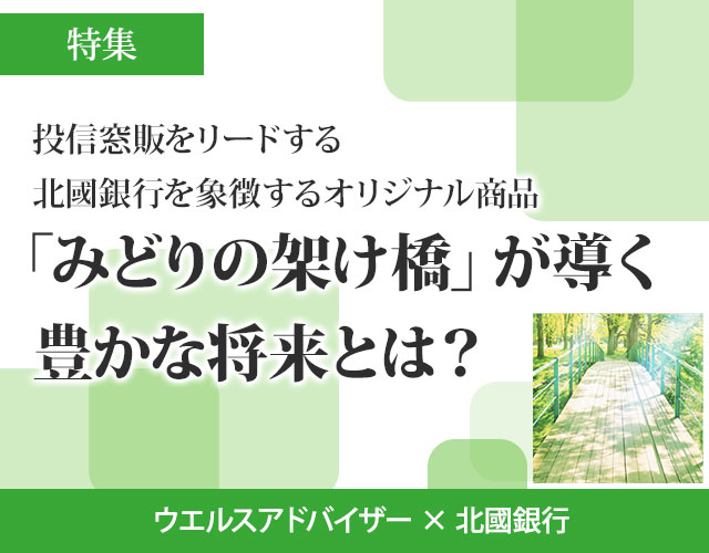 投信窓販をリードする北國銀行を象徴するオリジナル商品、「みどりの架け橋」が導く豊かな将来とは？