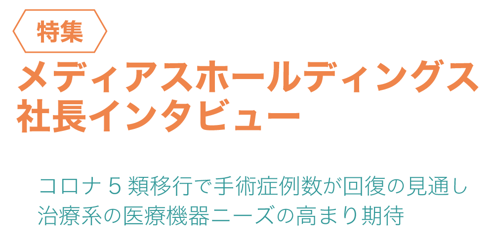 特集 メディアスホールディングス社長インタビュー～コロナ5類移行で手術症例数が回復の見通し、治療系の医療機器ニーズの高まり期待～