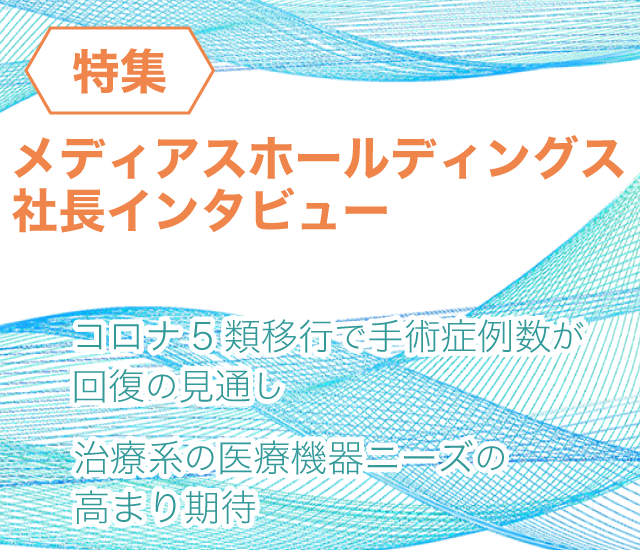 特集 メディアスホールディングス社長インタビュー～コロナ5類移行で手術症例数が回復の見通し、治療系の医療機器ニーズの高まり期待～