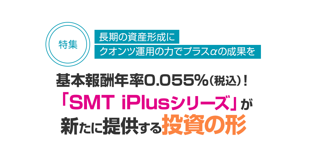 長期の資産形成にクオンツ運用の力でプラスαの成果を 基本報酬年率0.055％（税込）！「SMT iPlusシリーズ」が新たに提供する投資の形