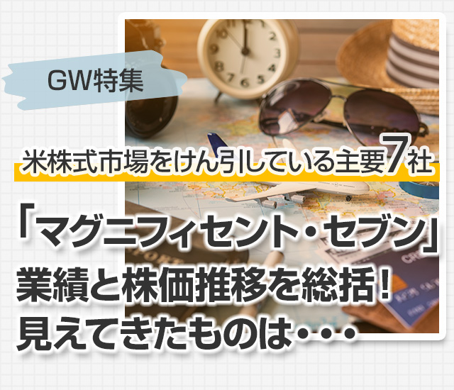 GW特集 米株式市場をけん引している主要7社「マグニフィセント・セブン」、業績と株価推移を総括!見えてきたものは・・・