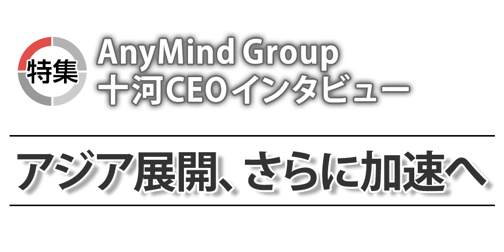 特集 AnyMind Group 十河CEOインタビュー　アジア展開、さらに加速へ
