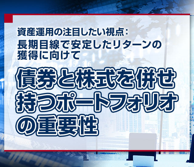資産運用の注目したい視点：長期目線で安定したリターンの獲得に向けて ～債券と株式を併せ持つポートフォリオの重要性～