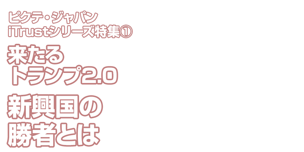 特集 ピクテ・ジャパンiTrustシリーズ特集① 来たるトランプ2.0～新興国の勝者とは～