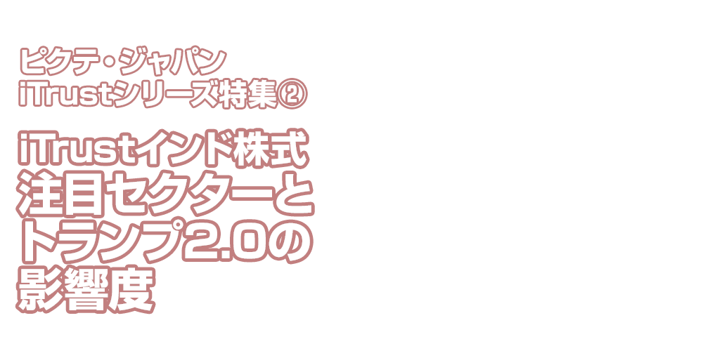 特集 ピクテ・ジャパンiTrustシリーズ特集② iTrustインド株式 注目セクターとトランプ2.0の影響度