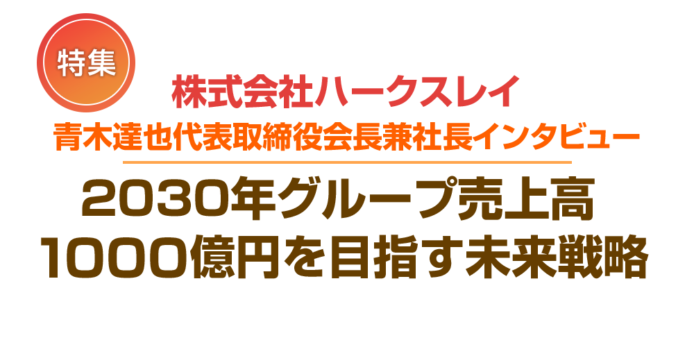 株式会社ハークスレイ　青木達也代表取締役会長兼社長インタビュー「2030年グループ売上高1000億円を目指す未来戦略」