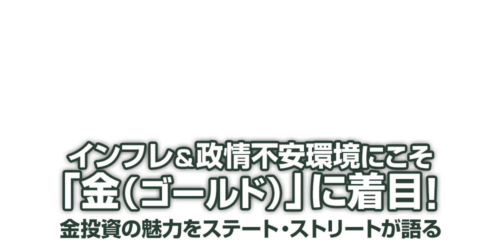 インフレ＆政情不安環境にこそ「金（ゴールド）」に着目！金投資の魅力をステート・ストリートが語る| ウエルスアドバイザー特集