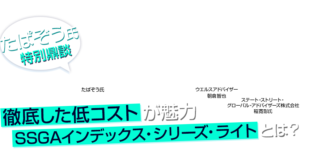 たぱぞう氏特別鼎談 徹底した低コストが魅力 SSGAインデックス・シリーズ・ライトとは？