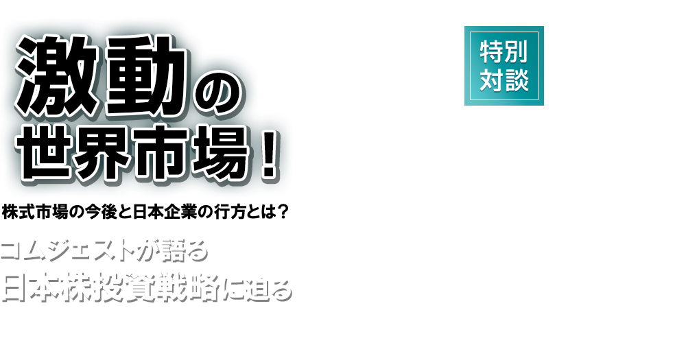 特別対談 激動の世界市場！株式市場の今後と日本企業の行方とは？コムジェストが語る日本株投資戦略に迫る