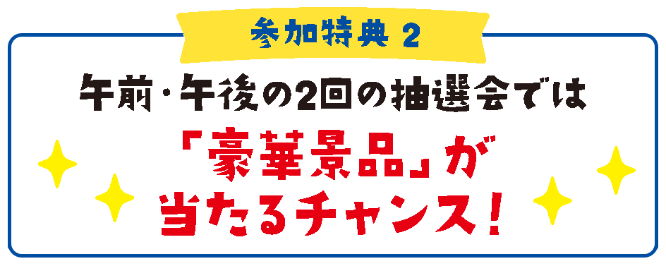 【参加特典2】午前・午後の抽選会では「豪華景品」が当たるチャンス！