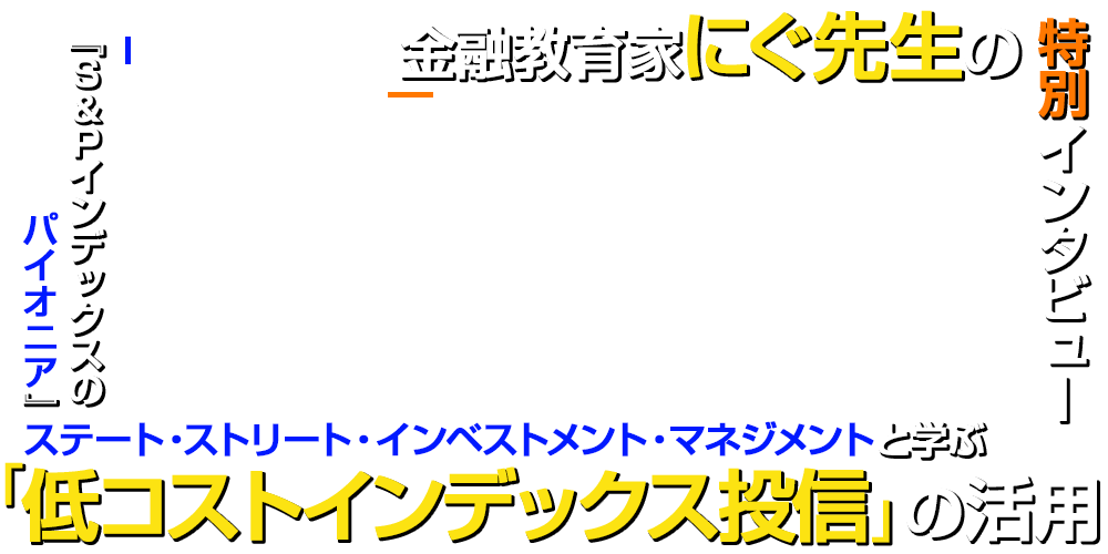 ～金融教育家にぐ先生の特別インタビュー！～ 『S&Pインデックスのパイオニア』ステート・ストリート・インベストメント・マネジメントと学ぶ「低コストインデックス投信」の活用